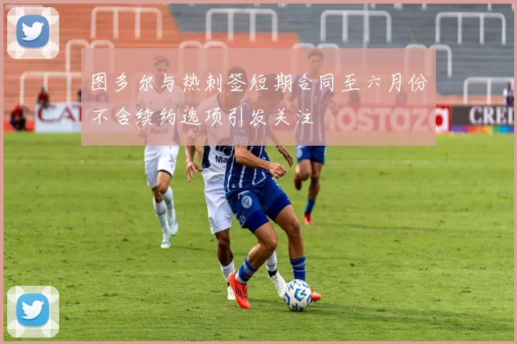 图多尔与热刺签短期合同至六月份不含续约选项引发关注