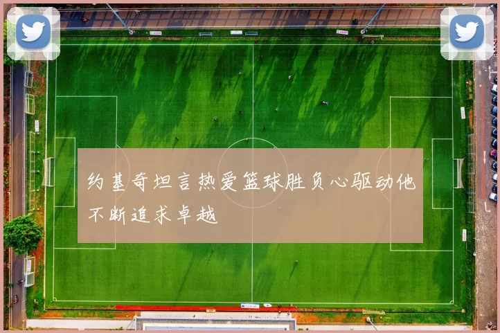 约基奇坦言热爱篮球胜负心驱动他不断追求卓越