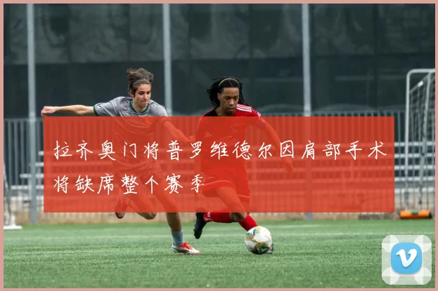 拉齐奥门将普罗维德尔因肩部手术将缺席整个赛季