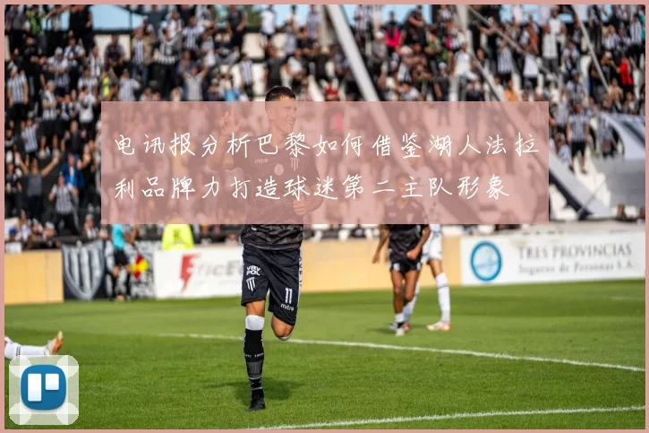 电讯报分析巴黎如何借鉴湖人法拉利品牌力打造球迷第二主队形象