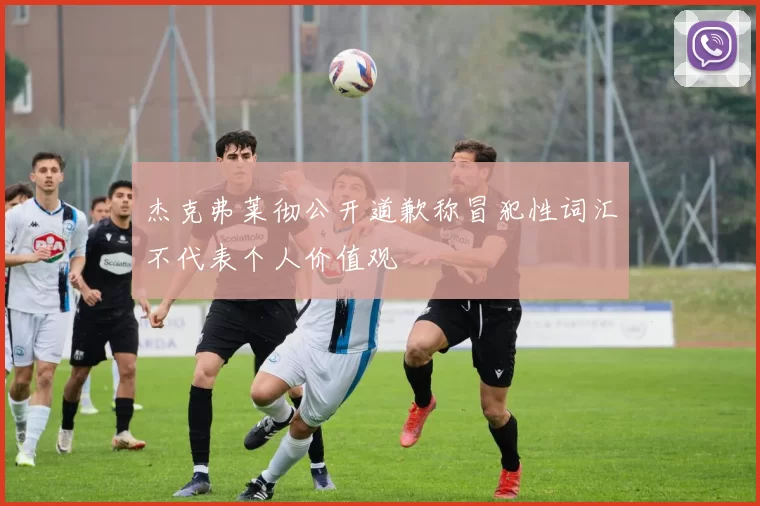 杰克弗莱彻公开道歉称冒犯性词汇不代表个人价值观