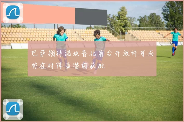 巴萨期待诺坎普北看台开放许可或将在对阵黄潜前获批