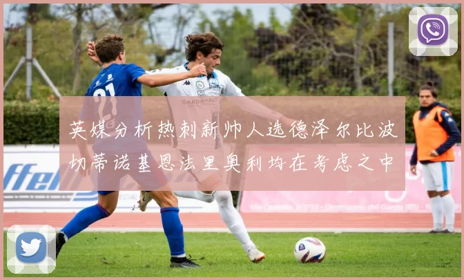 英媒分析热刺新帅人选德泽尔比波切蒂诺基恩法里奥利均在考虑之中
