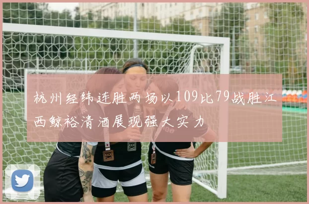 杭州经纬连胜两场以109比79战胜江西鲸裕清酒展现强大实力