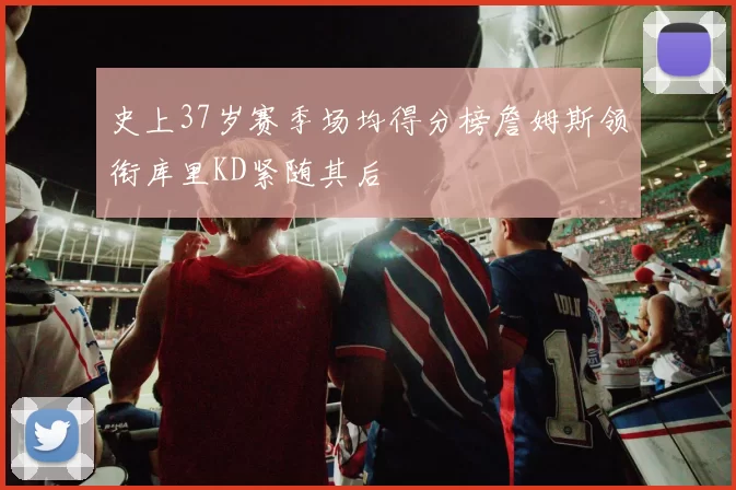 史上37岁赛季场均得分榜詹姆斯领衔库里KD紧随其后