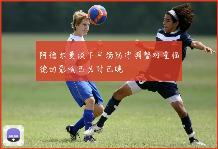 阿德尔曼谈下半场防守调整对霍福德的影响已为时已晚