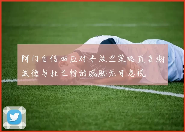 阿门自信回应对手放空策略直言谢泼德与杜兰特的威胁无可忽视