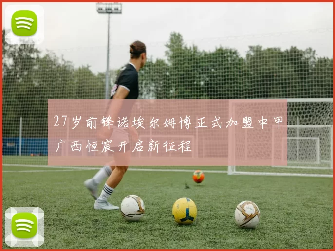 27岁前锋诺埃尔姆博正式加盟中甲广西恒宸开启新征程
