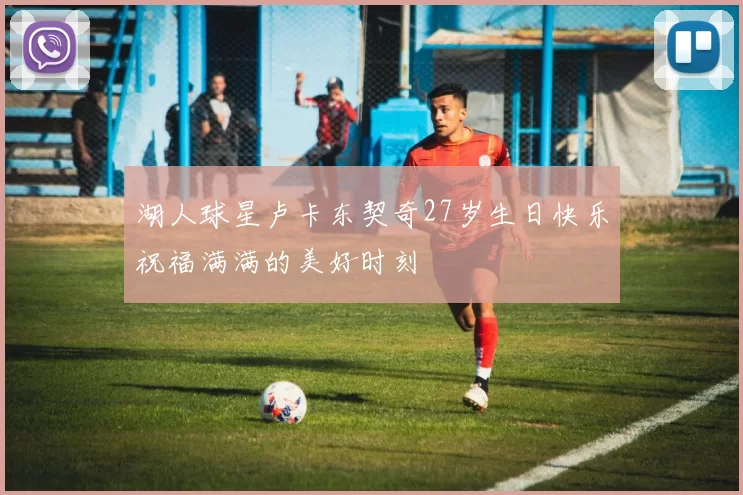 湖人球星卢卡东契奇27岁生日快乐祝福满满的美好时刻