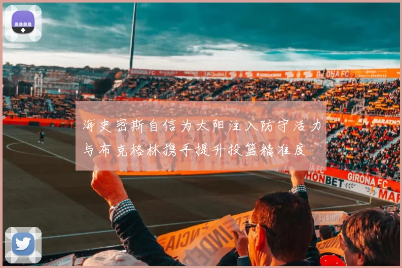 海史密斯自信为太阳注入防守活力与布克格林携手提升投篮精准度