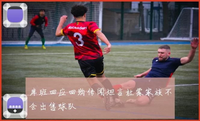 库班回应回购传闻坦言杜蒙家族不会出售球队