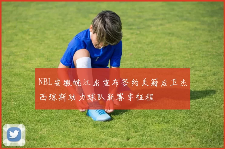 NBL安徽皖江龙宣布签约美籍后卫杰西琼斯助力球队新赛季征程