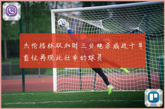 杰伦格林双加时三分绝杀成近十年首位再现此壮举的球员