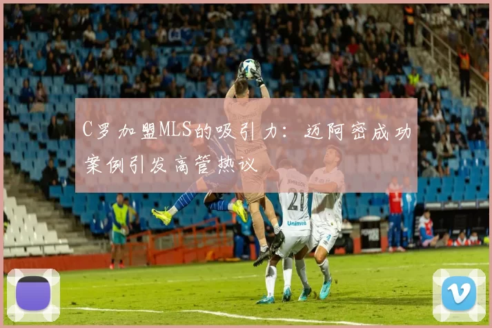 C罗加盟MLS的吸引力：迈阿密成功案例引发高管热议