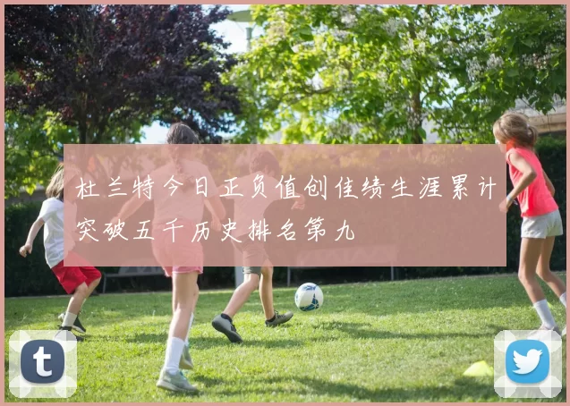杜兰特今日正负值创佳绩生涯累计突破五千历史排名第九