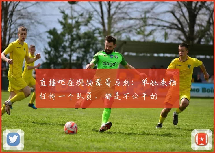 直播吧在现场蒙哥马利：单独表扬任何一个队员，都是不公平的