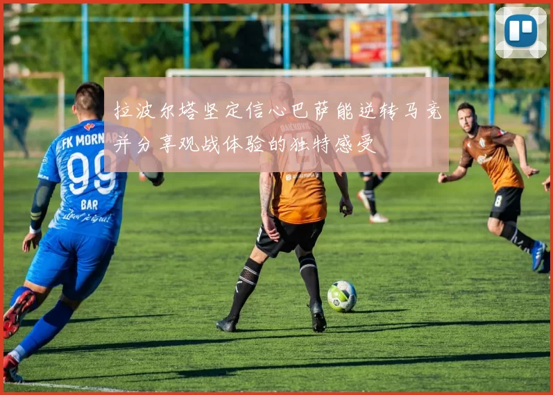 拉波尔塔坚定信心巴萨能逆转马竞并分享观战体验的独特感受