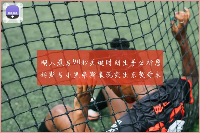 湖人最后90秒关键时刻出手分析詹姆斯与小里弗斯表现突出东契奇未能发力