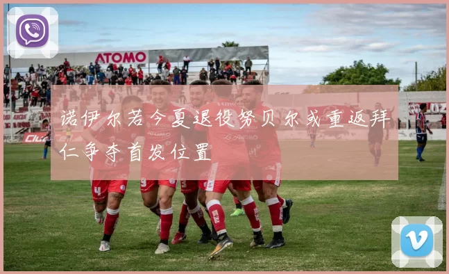 诺伊尔若今夏退役努贝尔或重返拜仁争夺首发位置