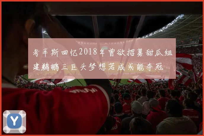 考辛斯回忆2018年曾欲招募甜瓜组建鹈鹕三巨头梦想若成或能夺冠