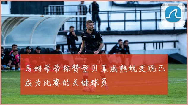 乌姆蒂蒂称赞登贝莱成熟蜕变现已成为比赛的关键球员