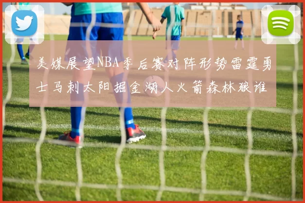 美媒展望NBA季后赛对阵形势雷霆勇士马刺太阳掘金湖人火箭森林狼谁能突围