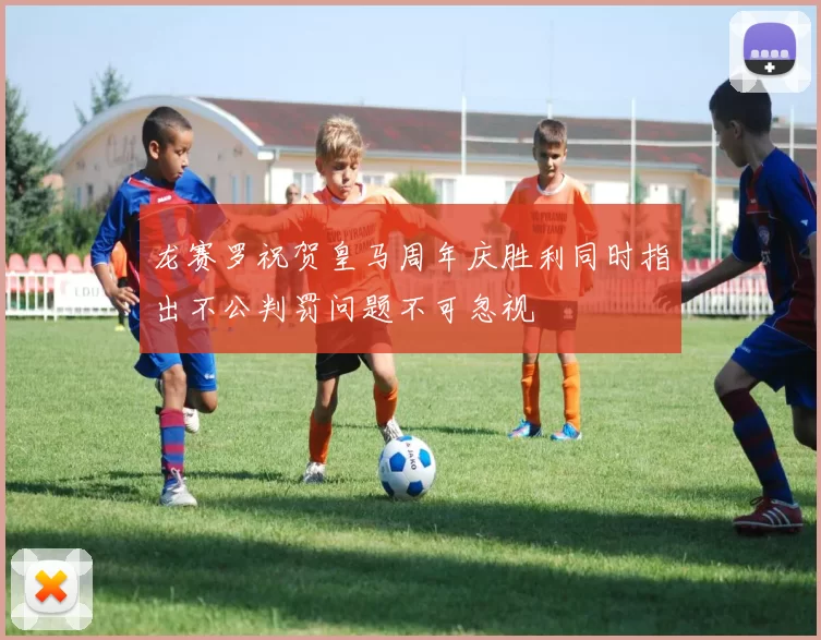 龙赛罗祝贺皇马周年庆胜利同时指出不公判罚问题不可忽视