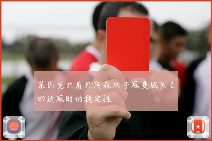 莱因克尔看好阿森纳夺冠曼城失去四连冠时的稳定性