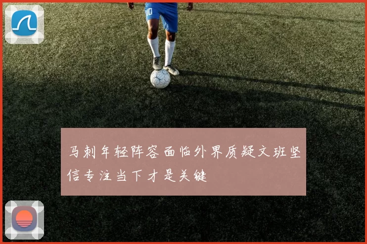 马刺年轻阵容面临外界质疑文班坚信专注当下才是关键