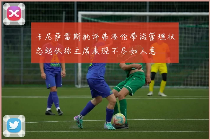 卡尼萨雷斯批评弗洛伦蒂诺管理状态起伏称主席表现不尽如人意