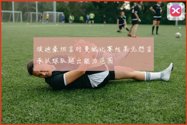 埃迪豪坦言对曼城比赛结果无怨言承认球队超出能力范围