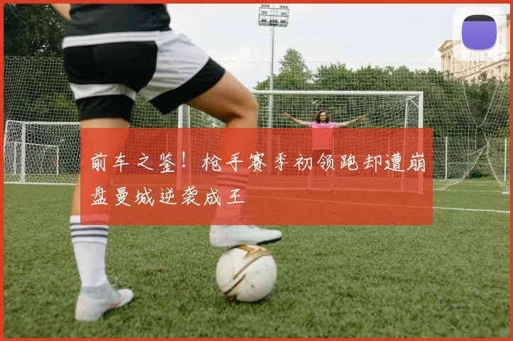 前车之鉴！枪手赛季初领跑却遭崩盘曼城逆袭成王