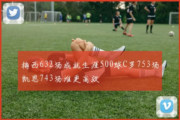 梅西632场成就生涯500球C罗753场凯恩743场谁更高效