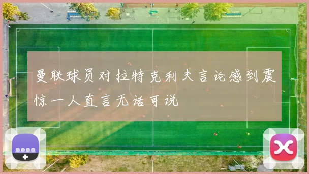 曼联球员对拉特克利夫言论感到震惊一人直言无话可说