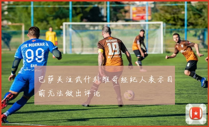 巴萨关注武什科维奇经纪人表示目前无法做出评论