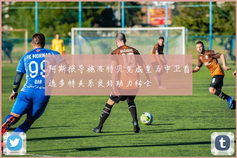 阿斯报导施洛特贝克成皇马中卫首选多特关系良好助力转会