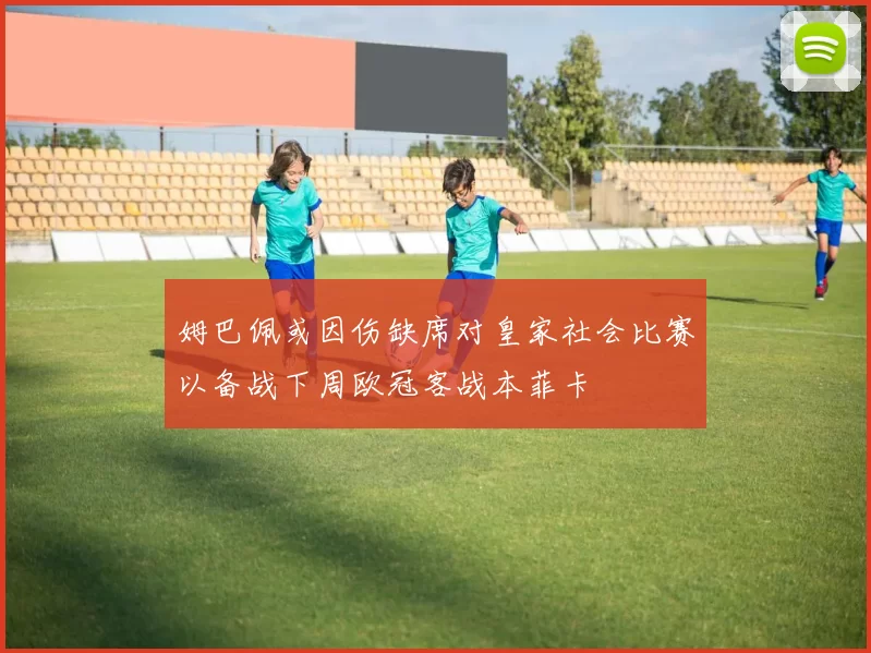 姆巴佩或因伤缺席对皇家社会比赛以备战下周欧冠客战本菲卡