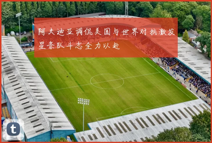 阿夫迪亚调侃美国与世界对抗激发星条队斗志全力以赴